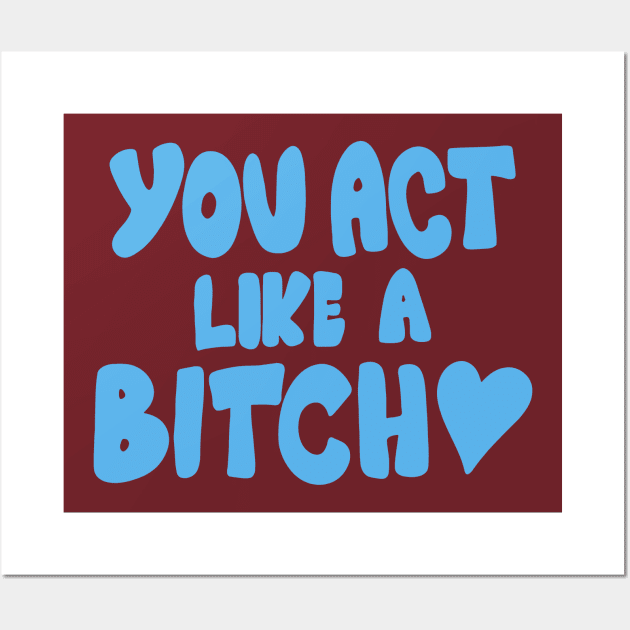 You Act Like A Bitch Wall Art by TrikoGifts